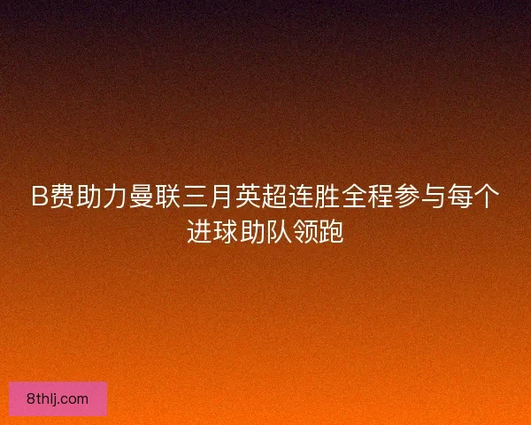 B费助力曼联三月英超连胜全程参与每个进球助队领跑