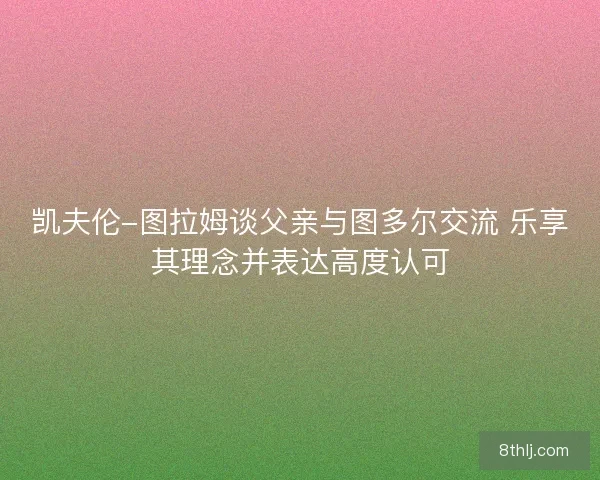 凯夫伦-图拉姆谈父亲与图多尔交流 乐享其理念并表达高度认可 凯夫伦-图拉姆谈父亲与图多尔交流 乐享其理念并表达高度认可