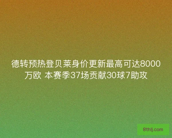 德转预热登贝莱身价更新最高可达8000万欧 本赛季37场贡献30球7助攻 德转预热登贝莱身价更新最高可达8000万欧 本赛季37场贡献30球7助攻
