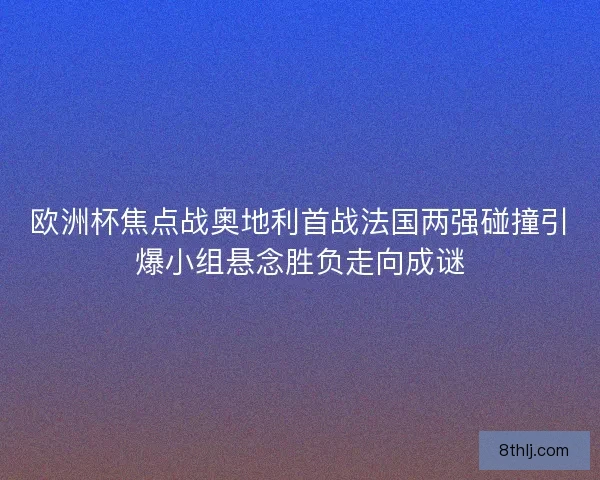 欧洲杯焦点战奥地利首战法国两强碰撞引爆小组悬念胜负走向成谜