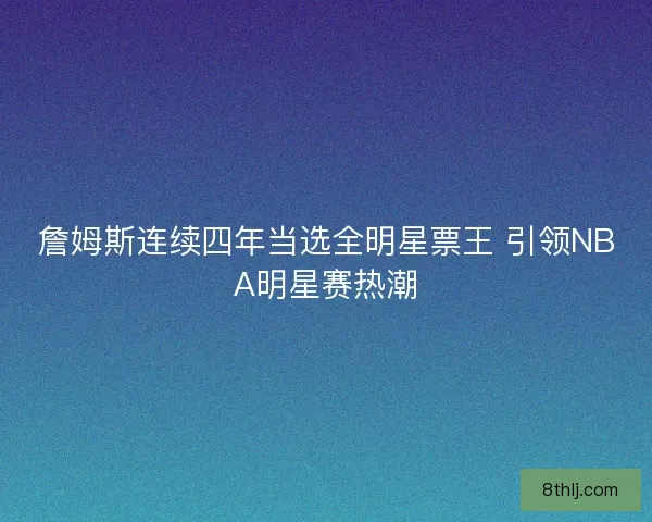 詹姆斯连续四年当选全明星票王 引领NBA明星赛热潮