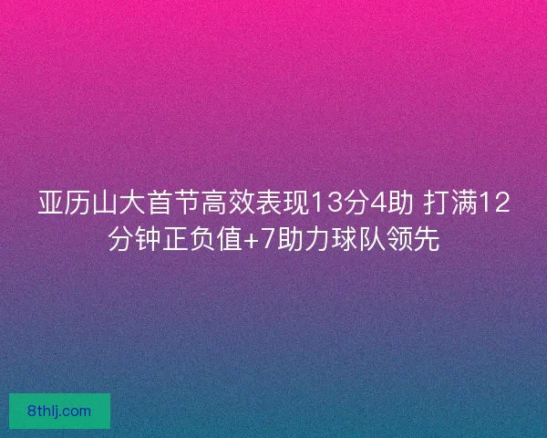 亚历山大首节高效表现13分4助 打满12分钟正负值+7助力球队领先
