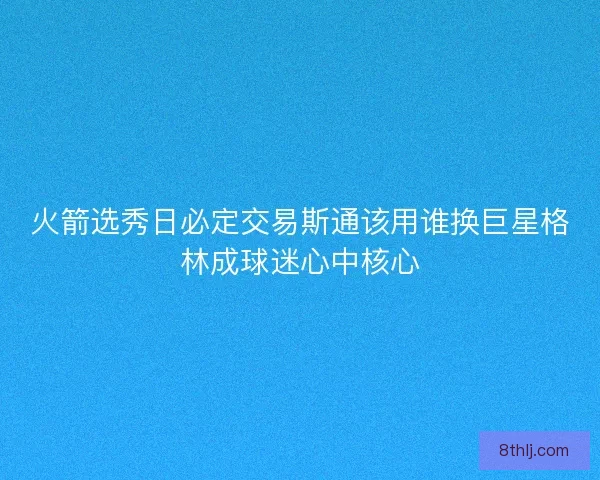 火箭选秀日必定交易斯通该用谁换巨星格林成球迷心中核心