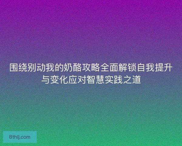 围绕别动我的奶酪攻略全面解锁自我提升与变化应对智慧实践之道
