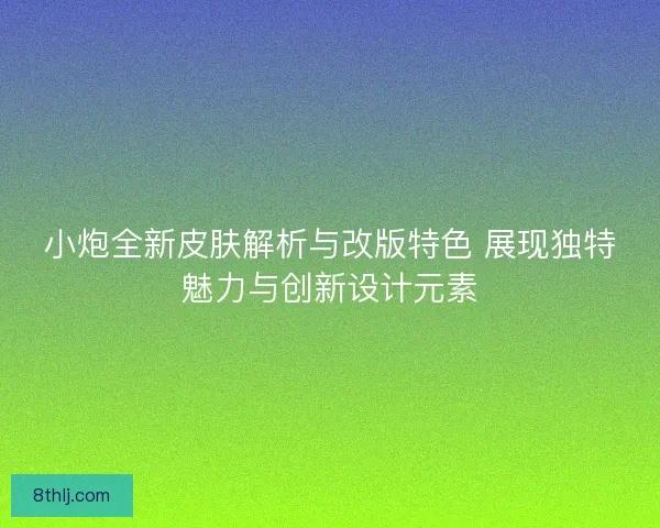 小炮全新皮肤解析与改版特色 展现独特魅力与创新设计元素 小炮全新皮肤解析与改版特色 展现独特魅力与创新设计元素