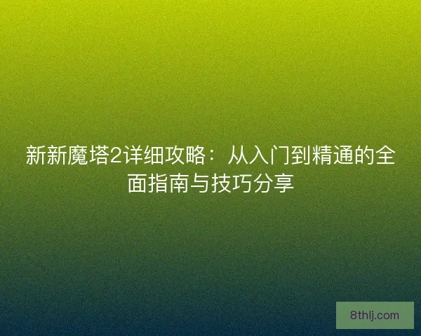 新新魔塔2详细攻略：从入门到精通的全面指南与技巧分享