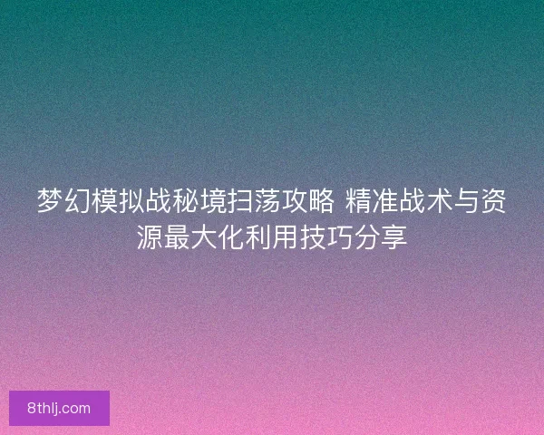 梦幻模拟战秘境扫荡攻略 精准战术与资源最大化利用技巧分享