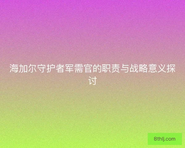 海加尔守护者军需官的职责与战略意义探讨