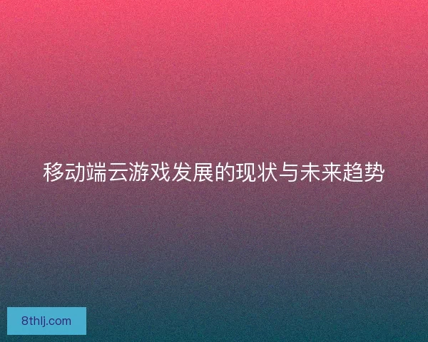 移动端云游戏发展的现状与未来趋势