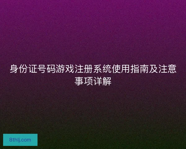 身份证号码游戏注册系统使用指南及注意事项详解