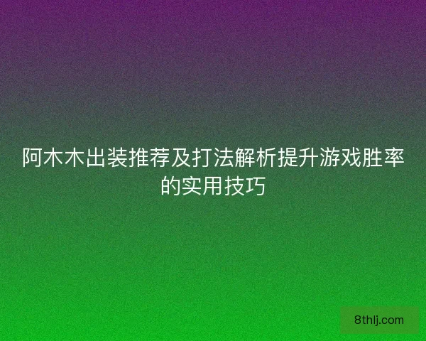 阿木木出装推荐及打法解析提升游戏胜率的实用技巧