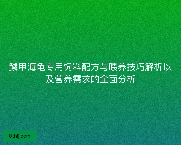 鳞甲海龟专用饲料配方与喂养技巧解析以及营养需求的全面分析