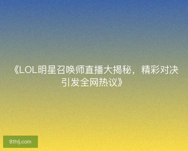 《LOL明星召唤师直播大揭秘，精彩对决引发全网热议》