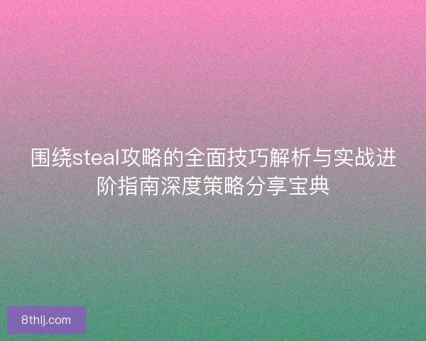 围绕steal攻略的全面技巧解析与实战进阶指南深度策略分享宝典