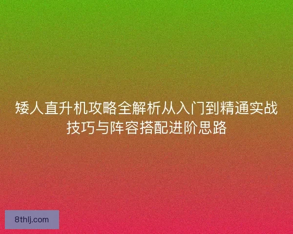 矮人直升机攻略全解析从入门到精通实战技巧与阵容搭配进阶思路