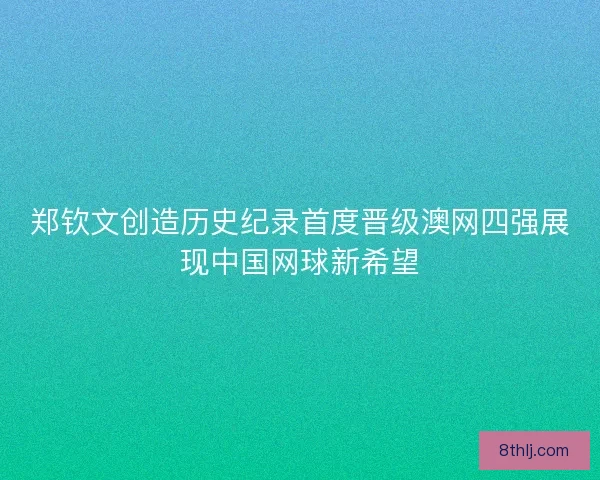 郑钦文创造历史纪录首度晋级澳网四强展现中国网球新希望