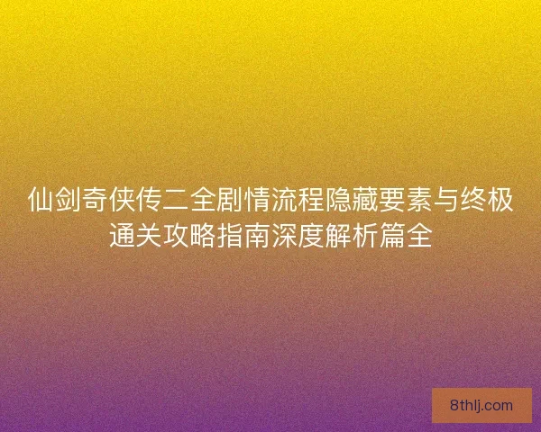 仙剑奇侠传二全剧情流程隐藏要素与终极通关攻略指南深度解析篇全