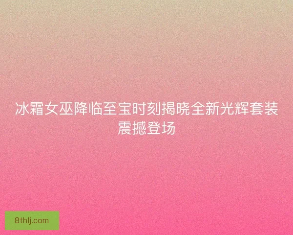 冰霜女巫降临至宝时刻揭晓全新光辉套装震撼登场