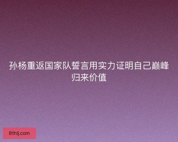 孙杨重返国家队誓言用实力证明自己巅峰归来价值