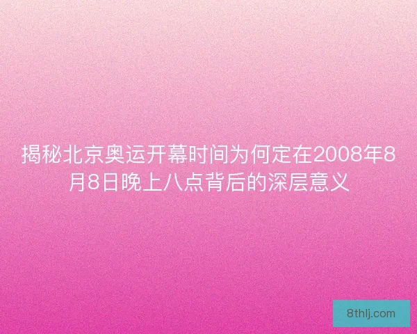 揭秘北京奥运开幕时间为何定在2008年8月8日晚上八点背后的深层意义