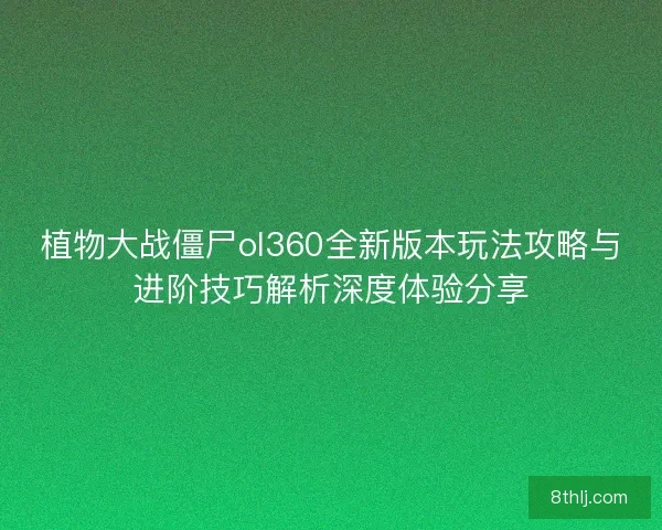 植物大战僵尸ol360全新版本玩法攻略与进阶技巧解析深度体验分享