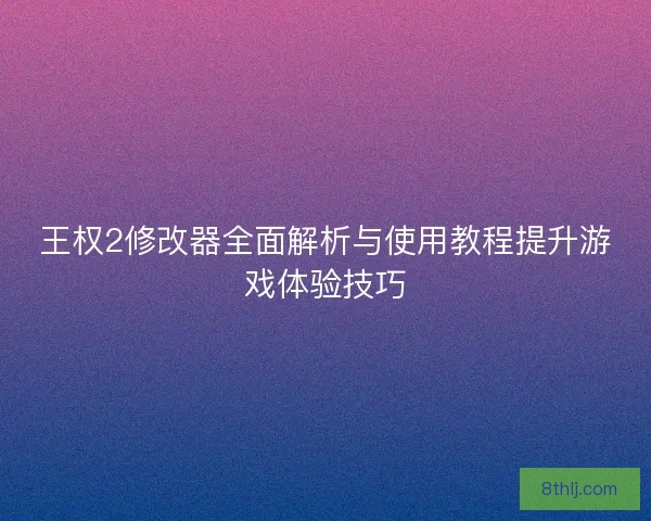 王权2修改器全面解析与使用教程提升游戏体验技巧