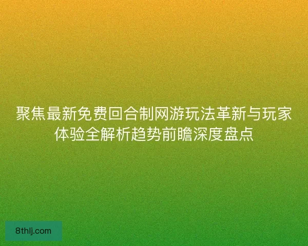 聚焦最新免费回合制网游玩法革新与玩家体验全解析趋势前瞻深度盘点