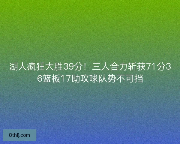 湖人疯狂大胜39分！三人合力斩获71分36篮板17助攻球队势不可挡