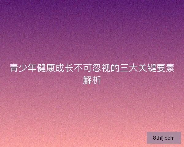 青少年健康成长不可忽视的三大关键要素解析