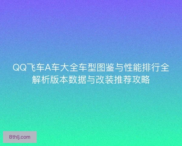 QQ飞车A车大全车型图鉴与性能排行全解析版本数据与改装推荐攻略