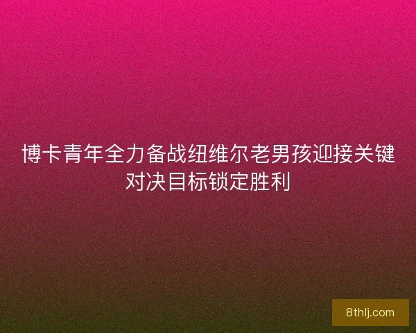 博卡青年全力备战纽维尔老男孩迎接关键对决目标锁定胜利