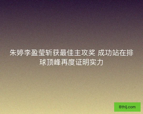 朱婷李盈莹斩获最佳主攻奖 成功站在排球顶峰再度证明实力