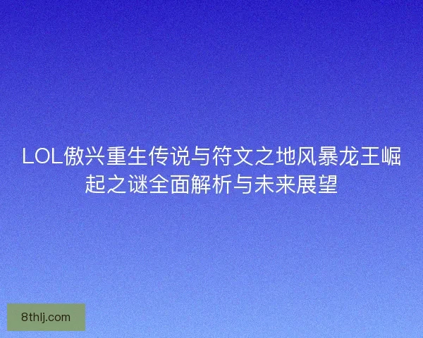 LOL傲兴重生传说与符文之地风暴龙王崛起之谜全面解析与未来展望