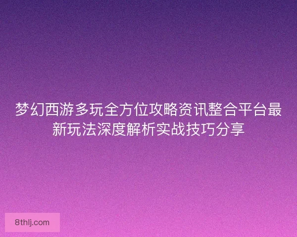 梦幻西游多玩全方位攻略资讯整合平台最新玩法深度解析实战技巧分享