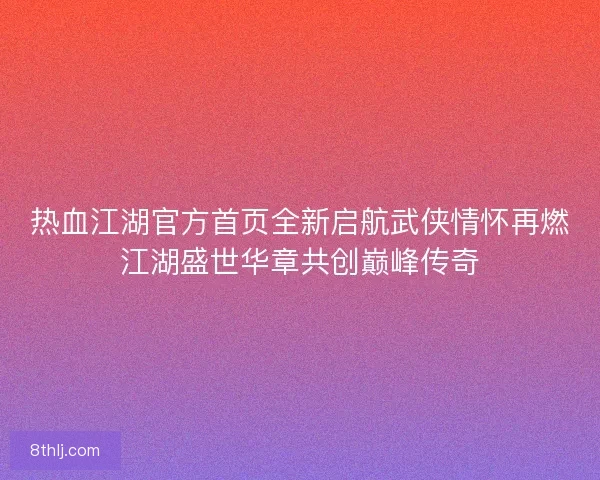热血江湖官方首页全新启航武侠情怀再燃江湖盛世华章共创巅峰传奇