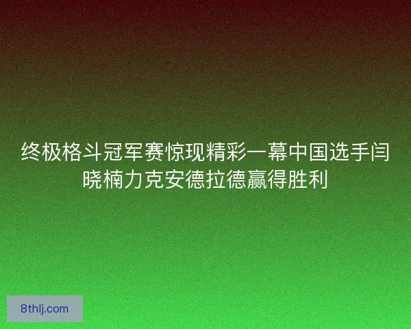 终极格斗冠军赛惊现精彩一幕中国选手闫晓楠力克安德拉德赢得胜利