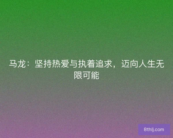 马龙：坚持热爱与执着追求，迈向人生无限可能