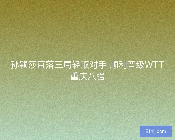孙颖莎直落三局轻取对手 顺利晋级WTT重庆八强