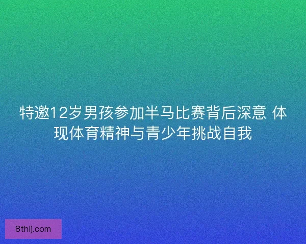 特邀12岁男孩参加半马比赛背后深意 体现体育精神与青少年挑战自我