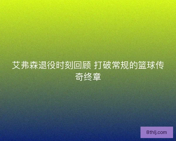 艾弗森退役时刻回顾 打破常规的篮球传奇终章
