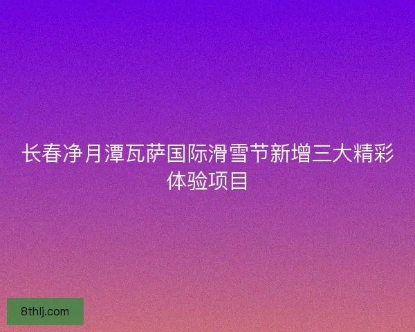 长春净月潭瓦萨国际滑雪节新增三大精彩体验项目