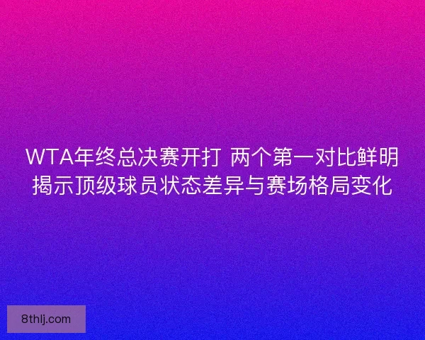 WTA年终总决赛开打 两个第一对比鲜明揭示顶级球员状态差异与赛场格局变化