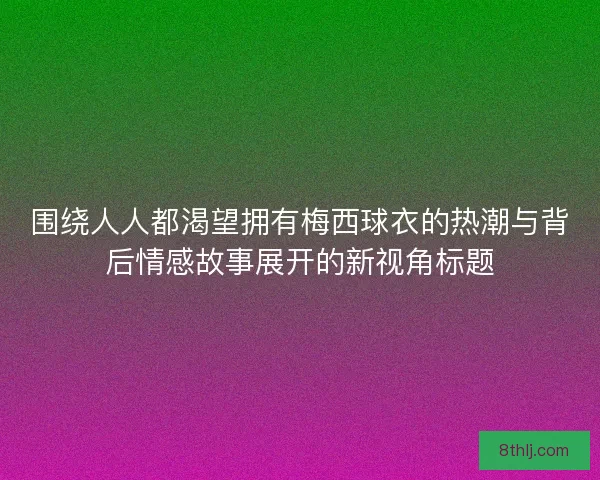 围绕人人都渴望拥有梅西球衣的热潮与背后情感故事展开的新视角标题