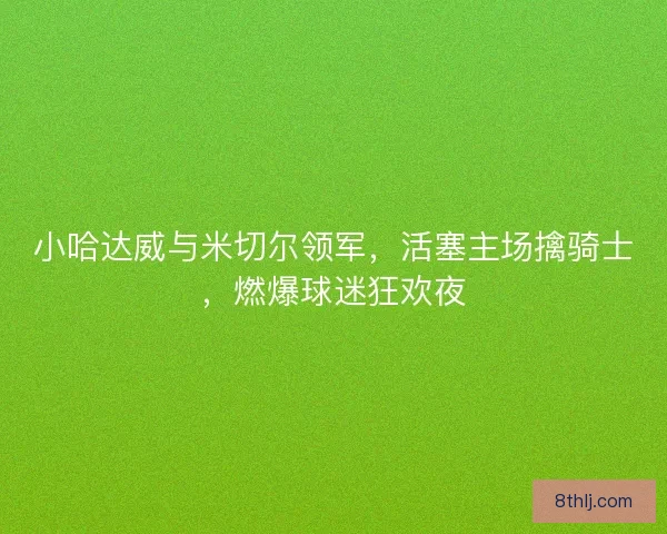 小哈达威与米切尔领军,活塞主场擒骑士,燃爆球迷狂欢夜 小哈达威与米切尔领军,活塞主场擒骑士,燃爆球迷狂欢夜