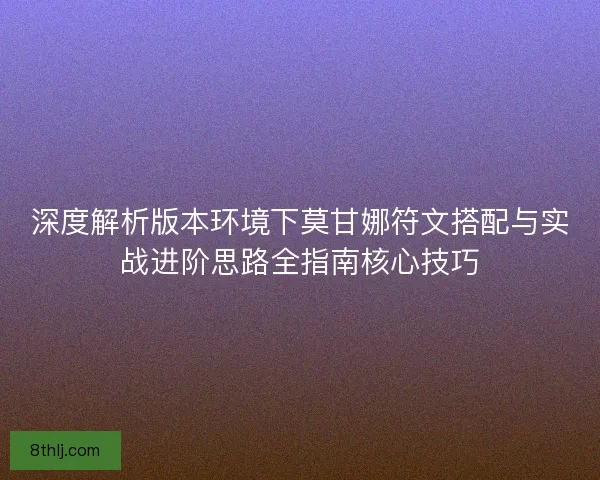 深度解析版本环境下莫甘娜符文搭配与实战进阶思路全指南核心技巧 深度解析版本环境下莫甘娜符文搭配与实战进阶思路全指南核心技巧