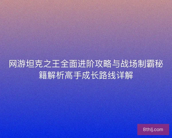 网游坦克之王全面进阶攻略与战场制霸秘籍解析高手成长路线详解
