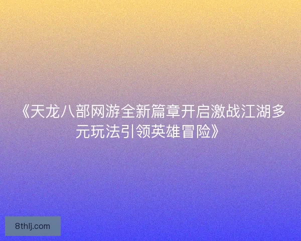 《天龙八部网游全新篇章开启激战江湖多元玩法引领英雄冒险》