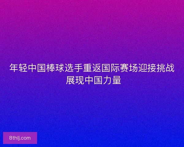年轻中国棒球选手重返国际赛场迎接挑战 展现中国力量