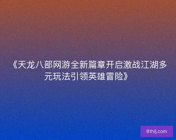 《天龙八部网游全新篇章开启激战江湖多元玩法引领英雄冒险》 《天龙八部网游全新篇章开启激战江湖多元玩法引领英雄冒险》