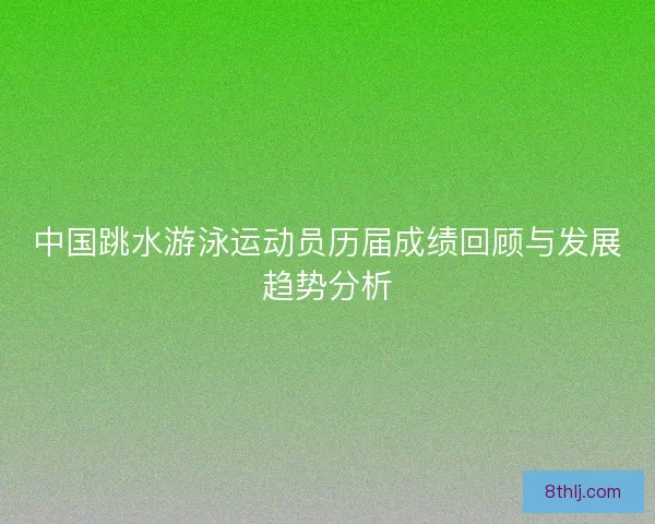 中国跳水游泳运动员历届成绩回顾与发展趋势分析